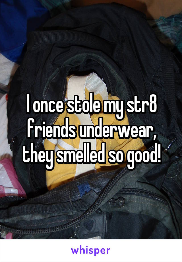 I once stole my str8 friends underwear, they smelled so good!