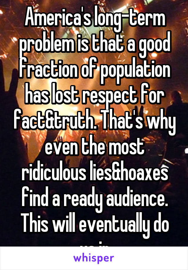 America's long-term problem is that a good fraction of population has lost respect for fact&truth. That's why even the most ridiculous lies&hoaxes find a ready audience. This will eventually do us in