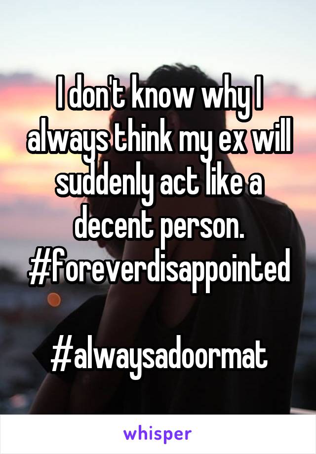 I don't know why I always think my ex will suddenly act like a decent person.
#foreverdisappointed 
#alwaysadoormat