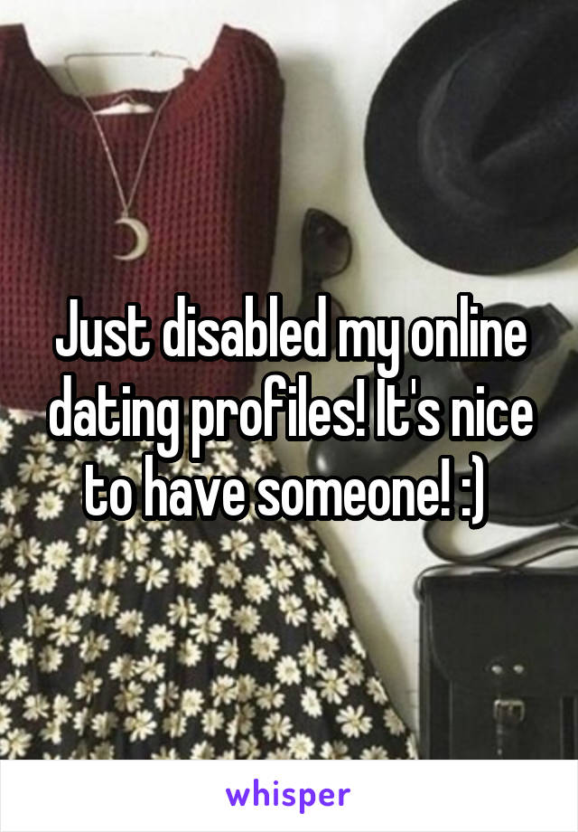 Just disabled my online dating profiles! It's nice to have someone! :) 