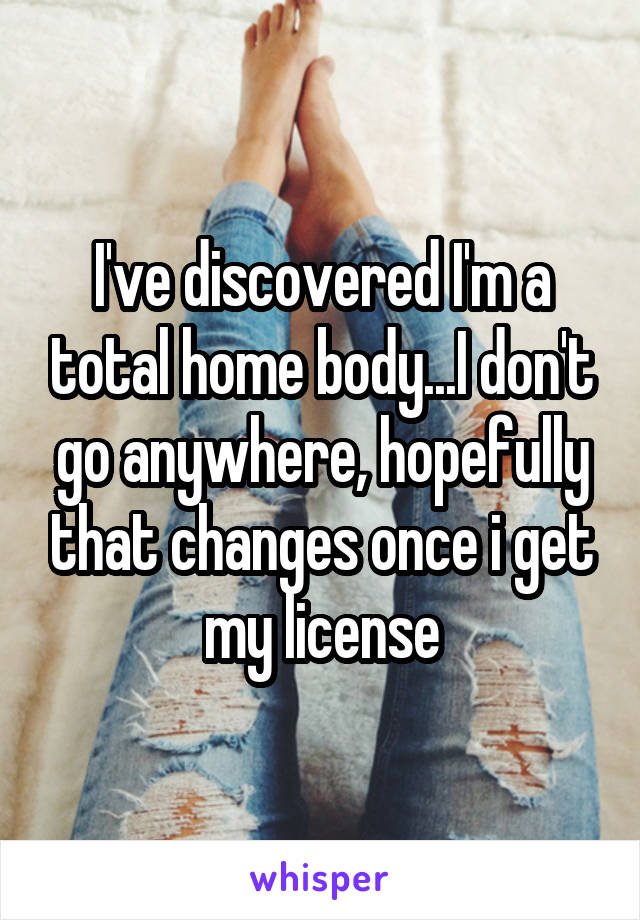 I've discovered I'm a total home body...I don't go anywhere, hopefully that changes once i get my license