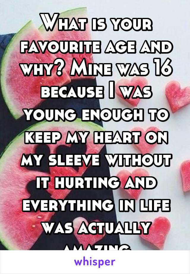 What is your favourite age and why? Mine was 16 because I was young enough to keep my heart on my sleeve without it hurting and everything in life was actually amazing