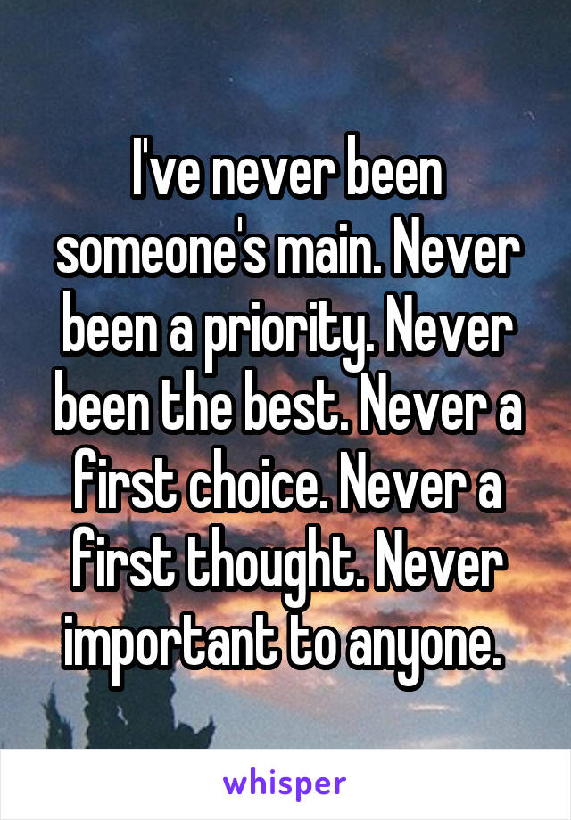 I've never been someone's main. Never been a priority. Never been the best. Never a first choice. Never a first thought. Never important to anyone. 