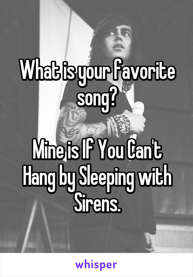 What is your favorite song?

Mine is If You Can't Hang by Sleeping with Sirens.