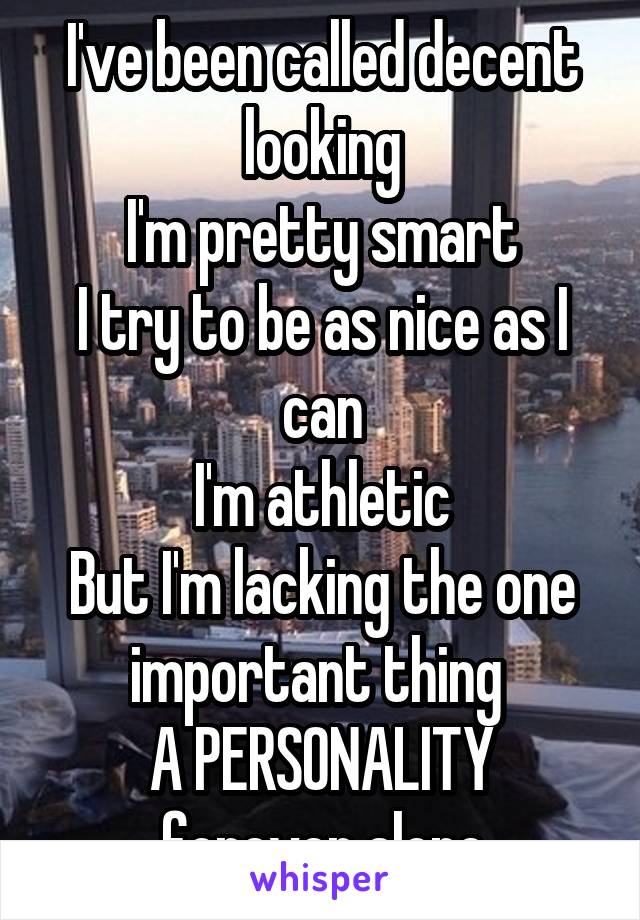 I've been called decent looking
I'm pretty smart
I try to be as nice as I can
I'm athletic
But I'm lacking the one important thing 
A PERSONALITY
forever alone