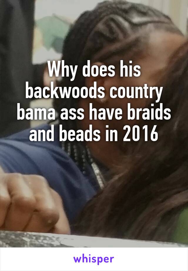 Why does his backwoods country bama ass have braids and beads in 2016


