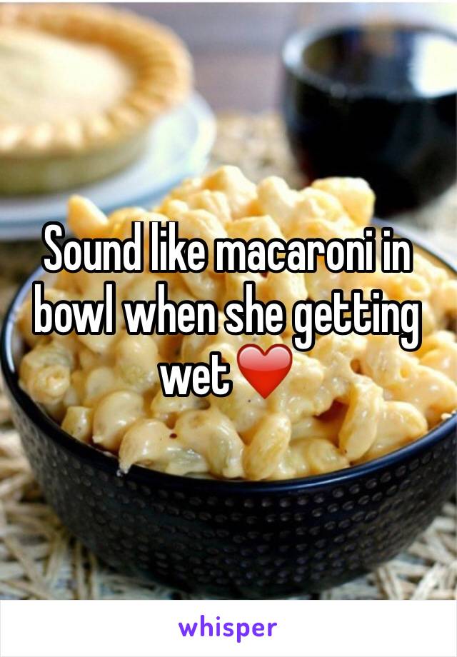 Sound like macaroni in bowl when she getting wet❤️