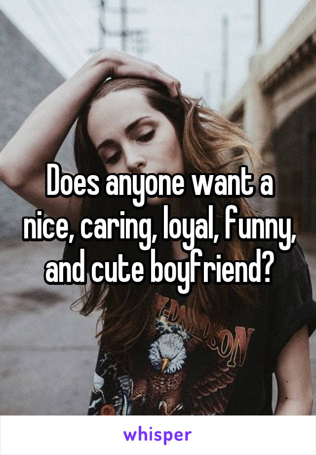 Does anyone want a nice, caring, loyal, funny, and cute boyfriend?