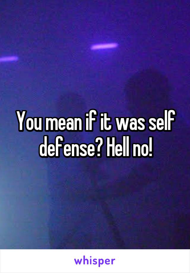 You mean if it was self defense? Hell no!