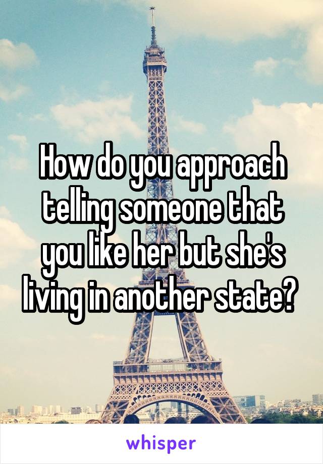 How do you approach telling someone that you like her but she's living in another state? 