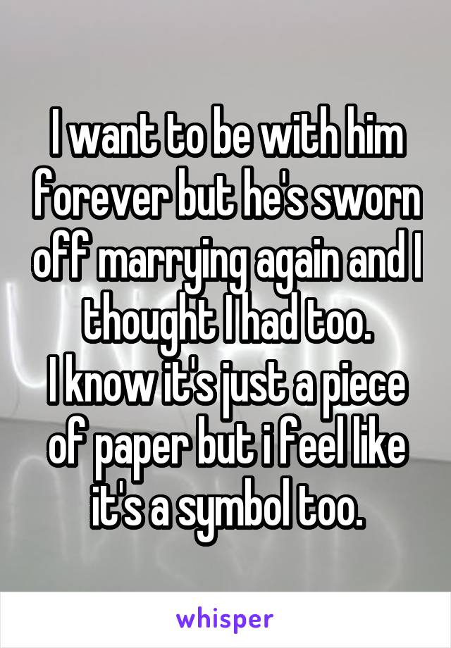 I want to be with him forever but he's sworn off marrying again and I thought I had too.
I know it's just a piece of paper but i feel like it's a symbol too.