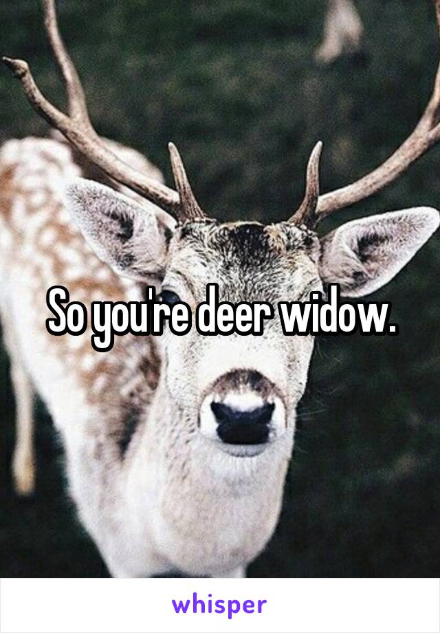 So you're deer widow.