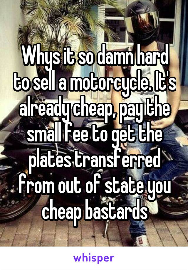 Whys it so damn hard to sell a motorcycle. It's already cheap, pay the small fee to get the plates transferred from out of state you cheap bastards