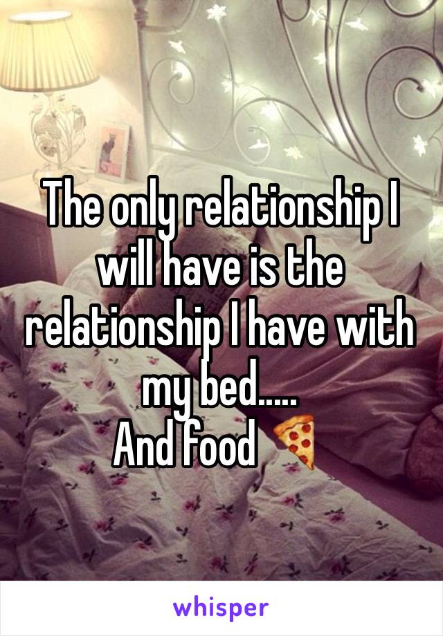 The only relationship I will have is the relationship I have with my bed.....
And food 🍕