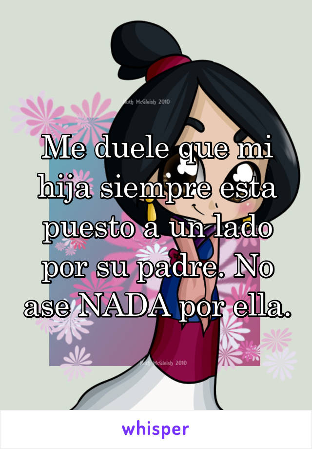 Me duele que mi hija siempre esta puesto a un lado por su padre. No ase NADA por ella.