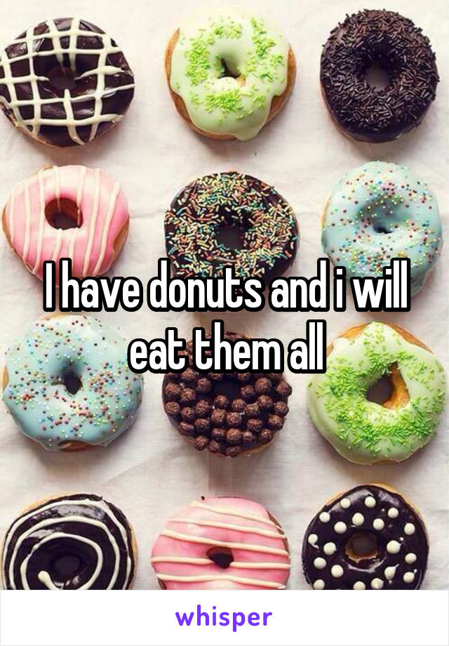 I have donuts and i will eat them all