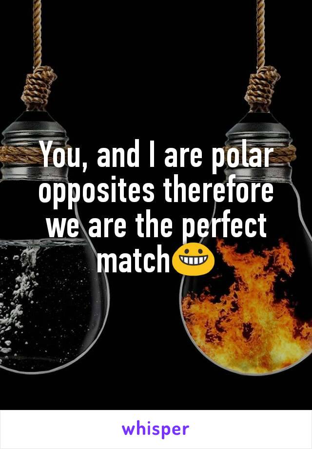 You, and I are polar opposites therefore we are the perfect match😀