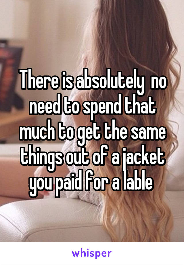 There is absolutely  no need to spend that much to get the same things out of a jacket you paid for a lable 