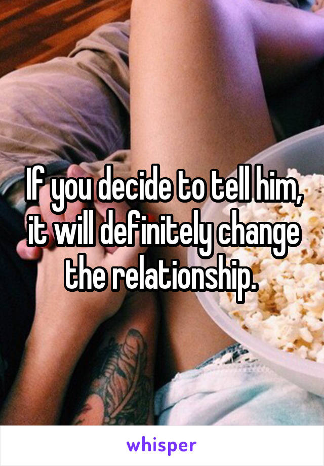 If you decide to tell him, it will definitely change the relationship. 