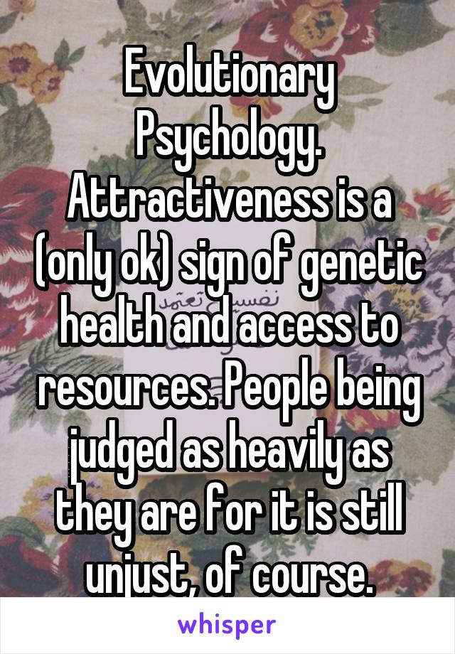 Evolutionary Psychology. Attractiveness is a (only ok) sign of genetic health and access to resources. People being judged as heavily as they are for it is still unjust, of course.
