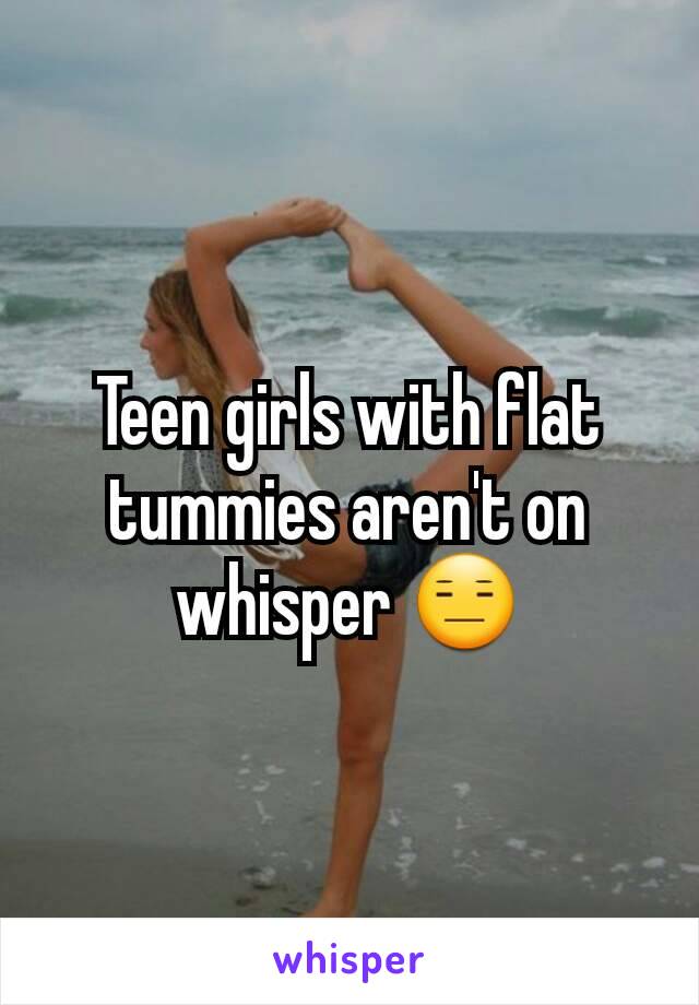 Teen girls with flat tummies aren't on whisper 😑