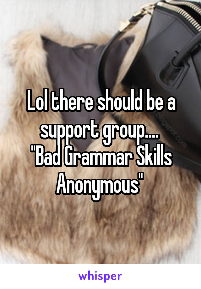 Lol there should be a support group.... 
"Bad Grammar Skills Anonymous" 