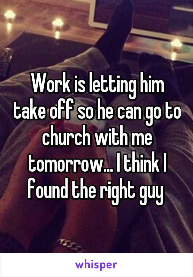 Work is letting him take off so he can go to church with me tomorrow... I think I found the right guy 