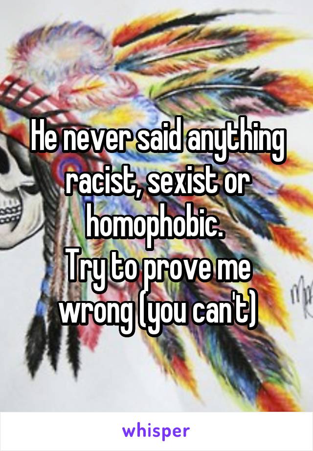 He never said anything racist, sexist or homophobic. 
Try to prove me wrong (you can't)