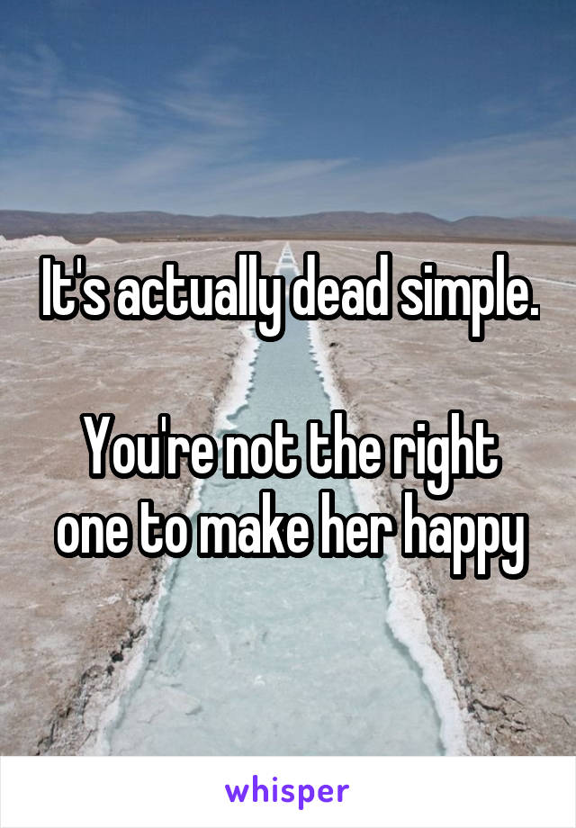 It's actually dead simple.

You're not the right one to make her happy