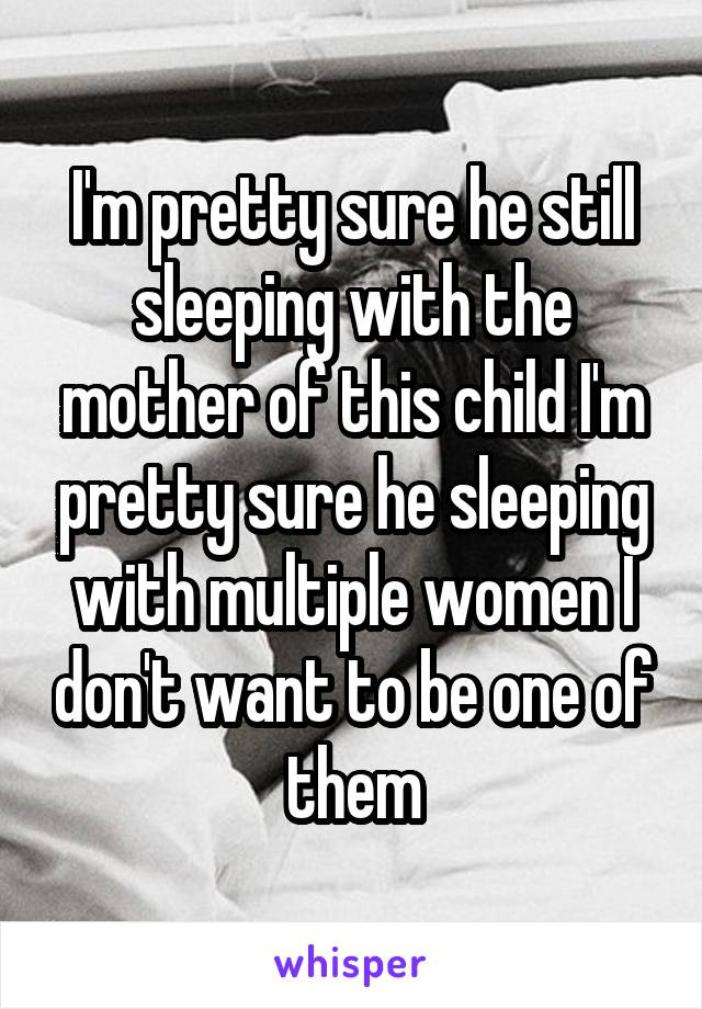 I'm pretty sure he still sleeping with the mother of this child I'm pretty sure he sleeping with multiple women I don't want to be one of them