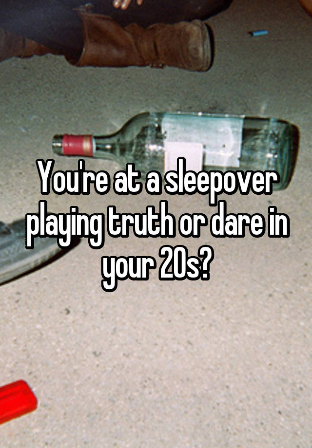 Youre At A Sleepover Playing Truth Or Dare In Your 20s 4861
