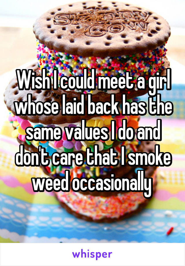 Wish I could meet a girl whose laid back has the same values I do and don't care that I smoke weed occasionally 