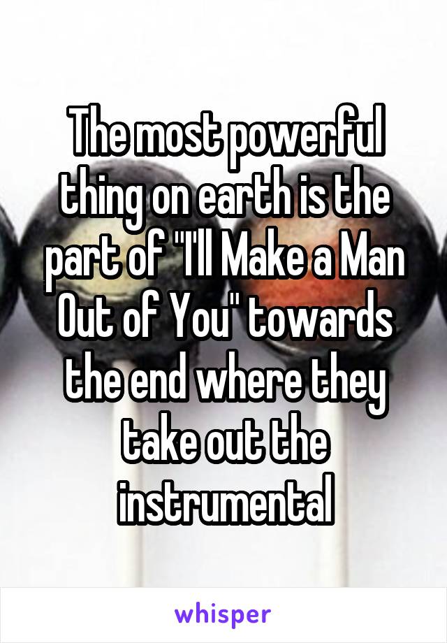 The most powerful thing on earth is the part of "I'll Make a Man Out of You" towards the end where they take out the instrumental