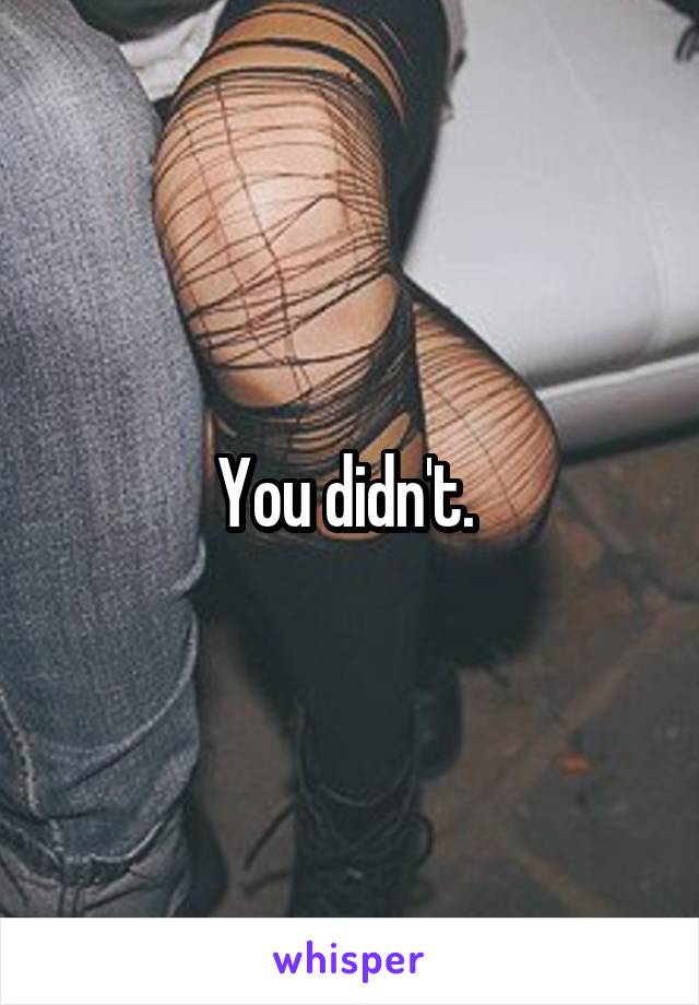 You didn't. 