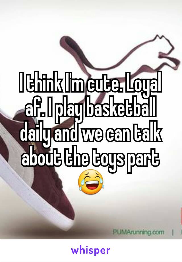 I think I'm cute. Loyal af. I play basketball daily and we can talk about the toys part😂