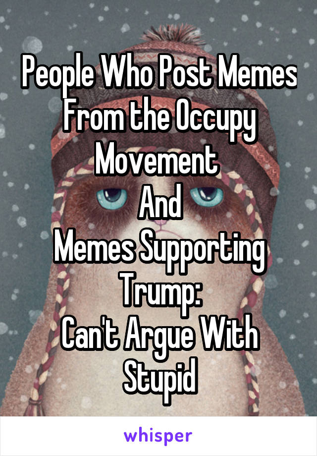 People Who Post Memes From the Occupy Movement 
And
Memes Supporting Trump:
Can't Argue With Stupid