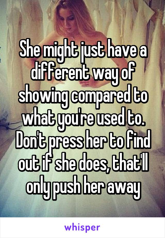 She might just have a different way of showing compared to what you're used to. Don't press her to find out if she does, that'll only push her away