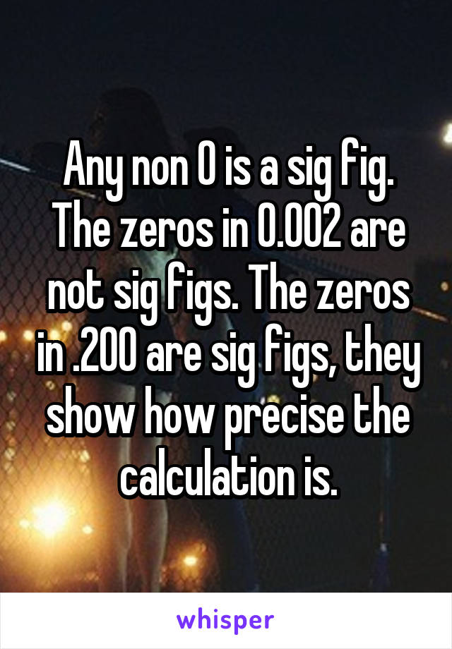 Any non 0 is a sig fig. The zeros in 0.002 are not sig figs. The zeros in .200 are sig figs, they show how precise the calculation is.