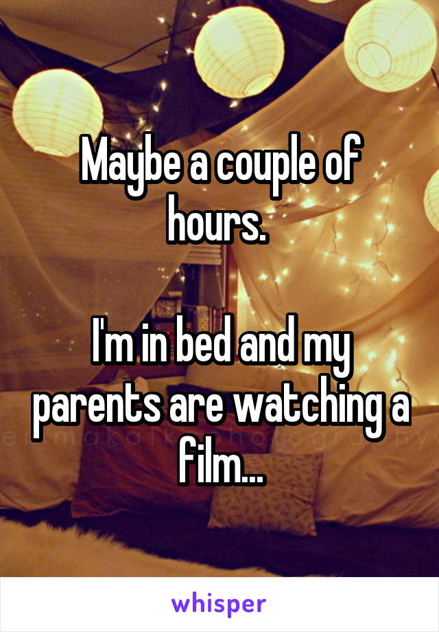 Maybe a couple of hours. 

I'm in bed and my parents are watching a film...