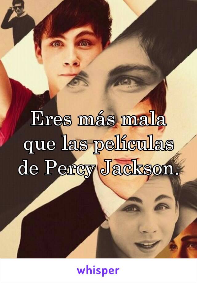 Eres más mala que las películas de Percy Jackson.