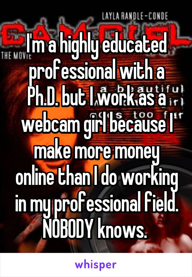 I'm a highly educated professional with a Ph.D. but I work as a webcam girl because I make more money online than I do working in my professional field. NOBODY knows. 