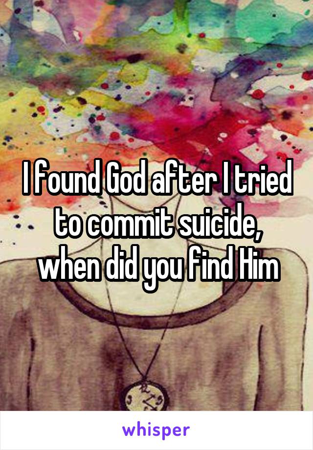 I found God after I tried to commit suicide, when did you find Him