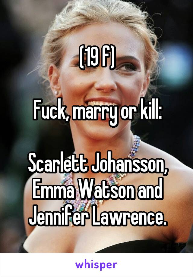 (19 f)

Fuck, marry or kill:

Scarlett Johansson, Emma Watson and Jennifer Lawrence.