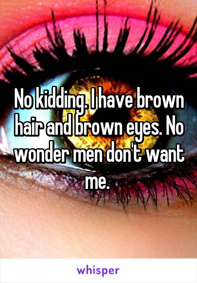 No kidding. I have brown hair and brown eyes. No wonder men don't want me. 