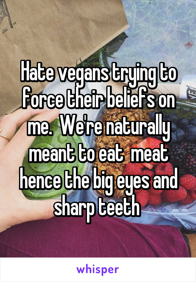 Hate vegans trying to force their beliefs on me.  We're naturally meant to eat  meat hence the big eyes and sharp teeth 