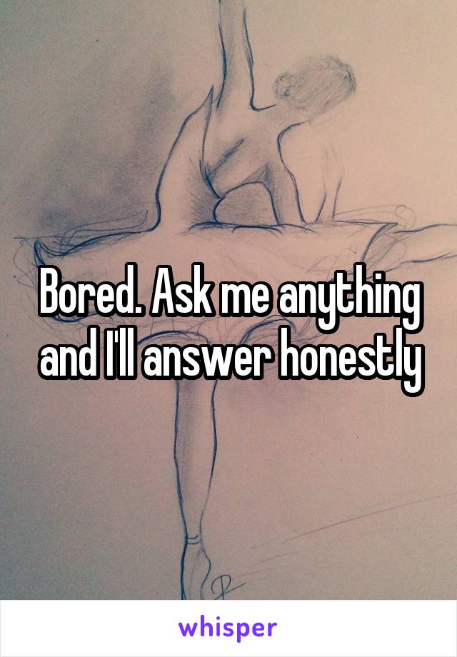 Bored. Ask me anything and I'll answer honestly