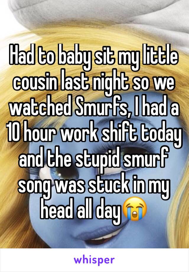 Had to baby sit my little cousin last night so we watched Smurfs, I had a 10 hour work shift today and the stupid smurf song was stuck in my head all day😭