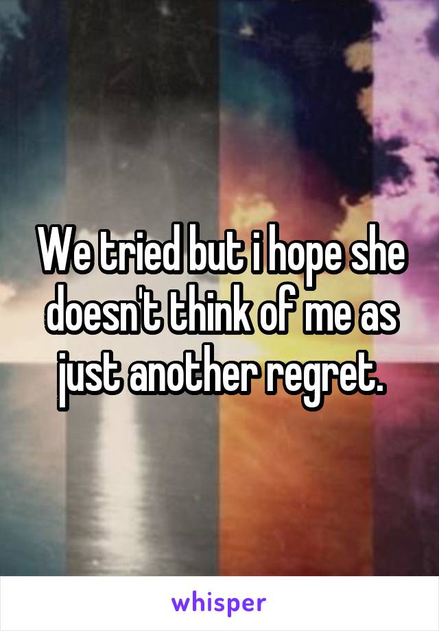 We tried but i hope she doesn't think of me as just another regret.