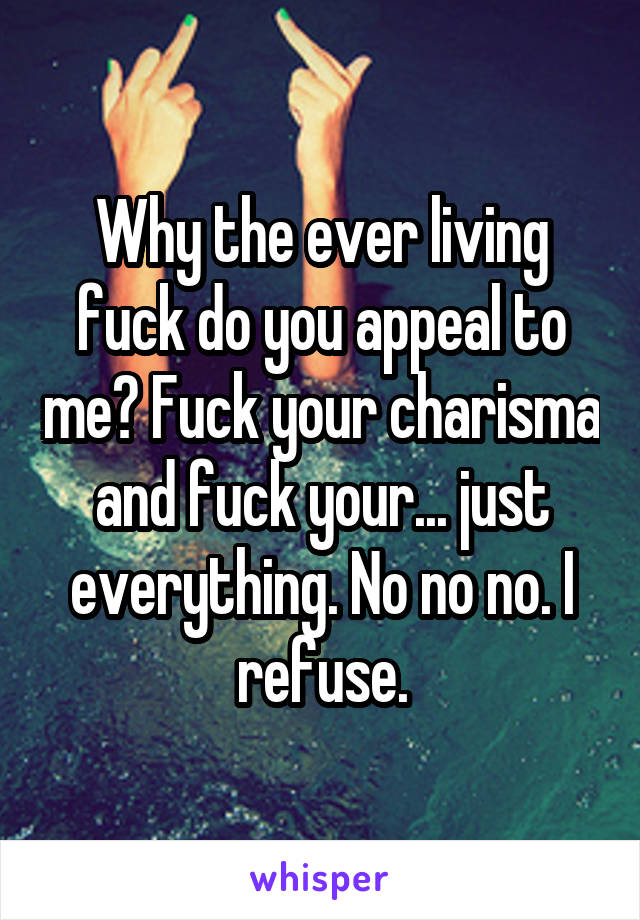 Why the ever living fuck do you appeal to me? Fuck your charisma and fuck your... just everything. No no no. I refuse.