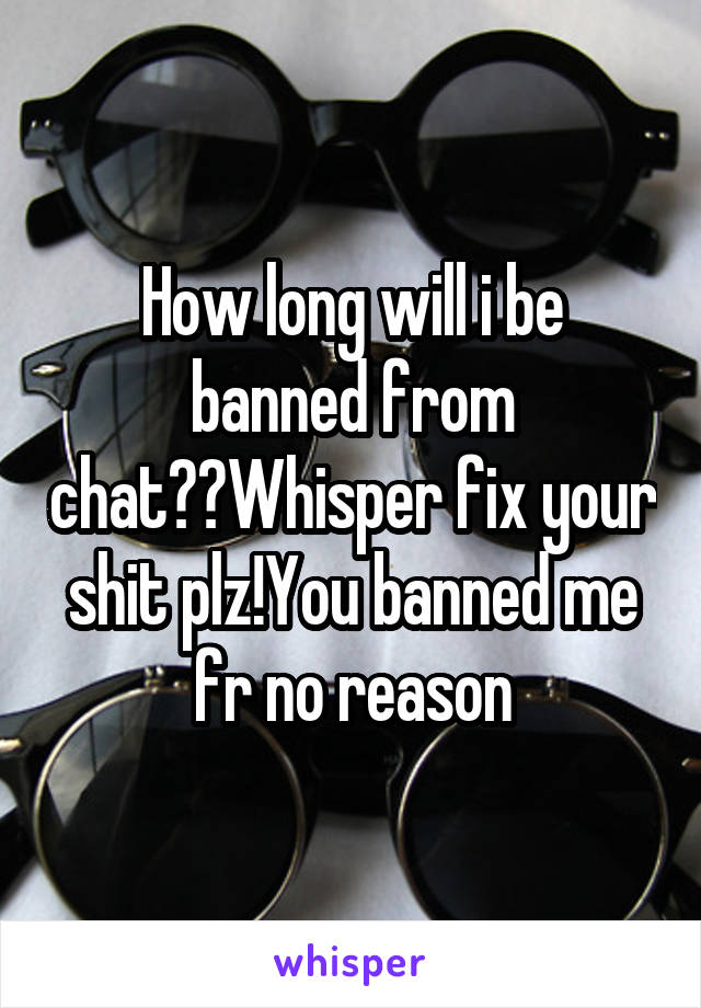 How long will i be banned from chat??Whisper fix your shit plz!You banned me fr no reason